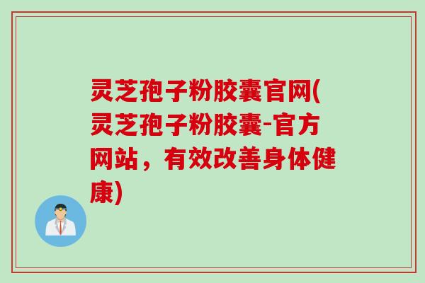 灵芝孢子粉胶囊官网(灵芝孢子粉胶囊-官方网站,有效改善身体健康) 灵芝孢子粉胶囊官网(灵芝孢子粉胶囊-官方网站,有效改善身体健康)