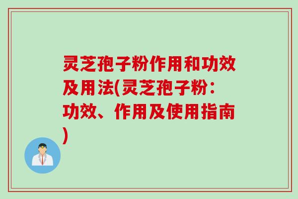 灵芝孢子粉作用和功效及用法(灵芝孢子粉：功效、作用及使用指南)