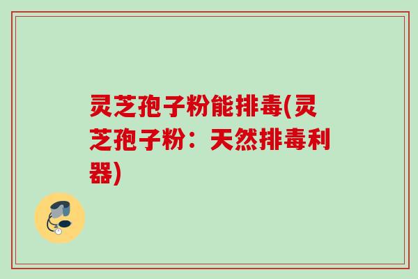 灵芝孢子粉能(灵芝孢子粉:天然利器) 灵芝孢子粉能(灵芝孢子粉:天然利器)