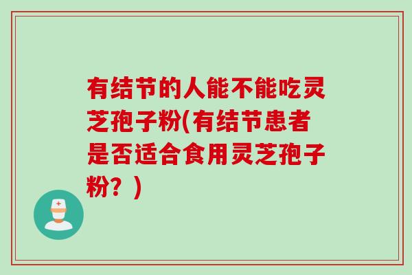 有结节的人能不能吃灵芝孢子粉(有结节患者是否适合食用灵芝孢子粉？)