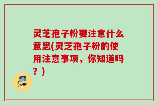 灵芝孢子粉要注意什么意思(灵芝孢子粉的使用注意事项，你知道吗？)