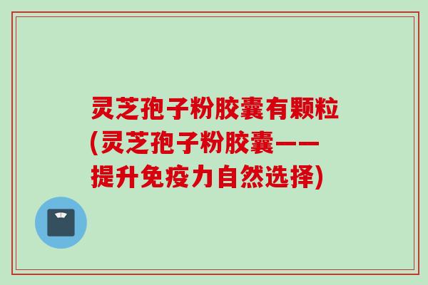 灵芝孢子粉胶囊有颗粒(灵芝孢子粉胶囊——提升免疫力自然选择) 灵芝孢子粉胶囊有颗粒(灵芝孢子粉胶囊——提升免疫力自然选择)