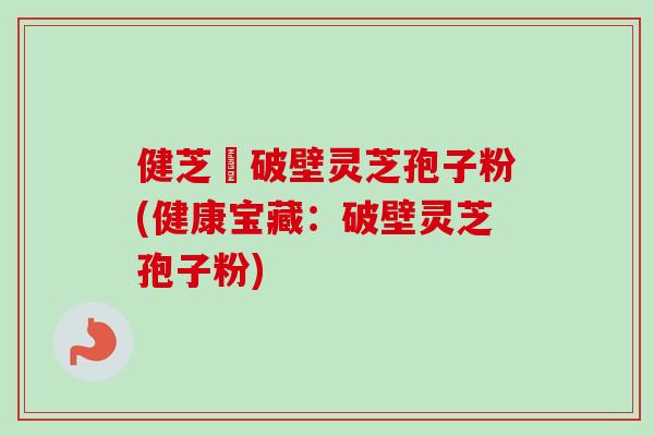 健芝緣破壁灵芝孢子粉(健康宝藏：破壁灵芝孢子粉)