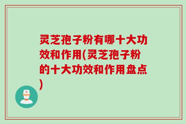 灵芝孢子粉有哪十大功效和作用(灵芝孢子粉的十大功效和作用盘点)