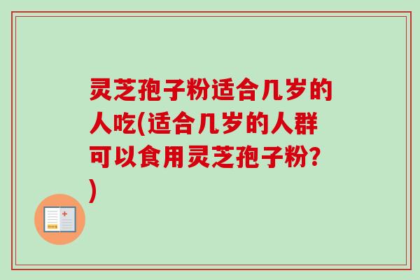 灵芝孢子粉适合几岁的人吃(适合几岁的人群可以食用灵芝孢子粉？)