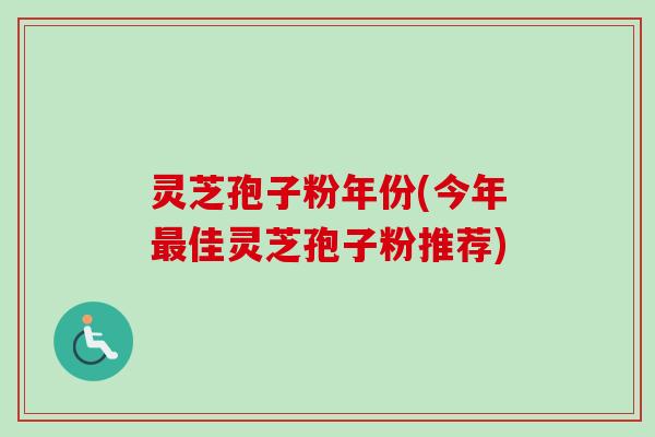 灵芝孢子粉年份(今年最佳灵芝孢子粉推荐)