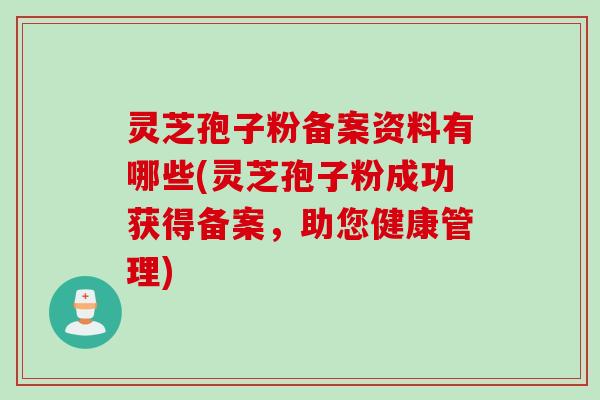灵芝孢子粉备案资料有哪些(灵芝孢子粉成功获得备案，助您健康管理)