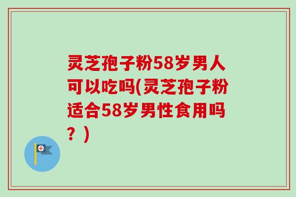 灵芝孢子粉58岁男人可以吃吗(灵芝孢子粉适合58岁男性食用吗？)