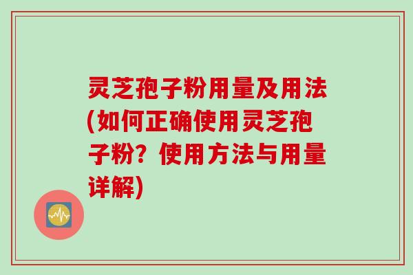 灵芝孢子粉用量及用法(如何正确使用灵芝孢子粉？使用方法与用量详解)
