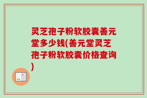 灵芝孢子粉软胶囊善元堂多少钱(善元堂灵芝孢子粉软胶囊价格查询)