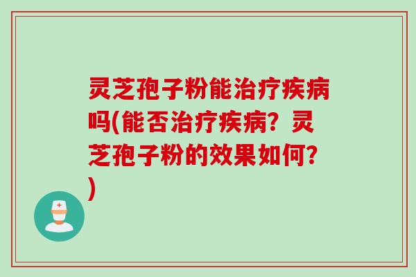 灵芝孢子粉能治疗疾病吗(能否治疗疾病？灵芝孢子粉的效果如何？)