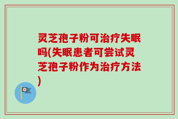 灵芝孢子粉可治疗失眠吗(失眠患者可尝试灵芝孢子粉作为治疗方法)