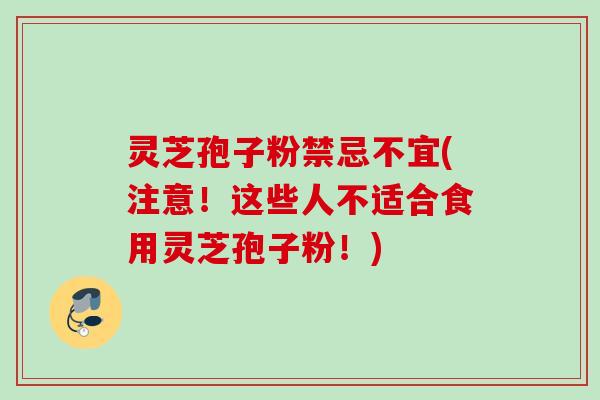 灵芝孢子粉禁忌不宜(注意！这些人不适合食用灵芝孢子粉！)