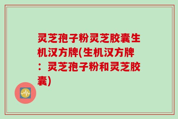 灵芝孢子粉灵芝胶囊生机汉方牌(生机汉方牌：灵芝孢子粉和灵芝胶囊)