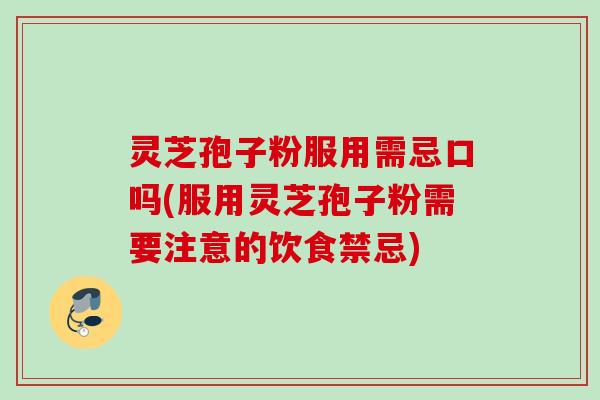 灵芝孢子粉服用需忌口吗(服用灵芝孢子粉需要注意的饮食禁忌)