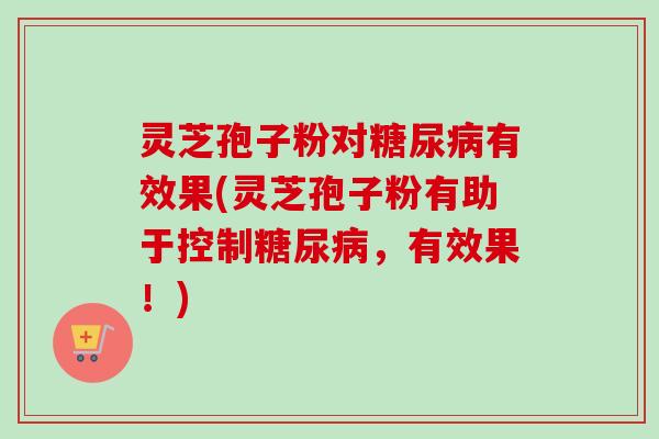 灵芝孢子粉对糖尿病有效果(灵芝孢子粉有助于控制糖尿病，有效果！)