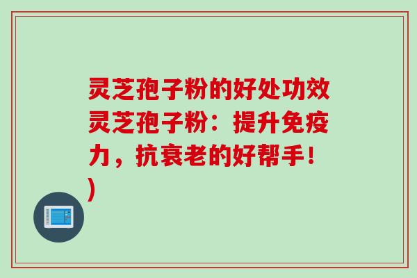 灵芝孢子粉的好处功效灵芝孢子粉：提升免疫力，抗衰老的好帮手！)