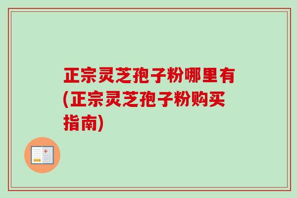 正宗灵芝孢子粉哪里有(正宗灵芝孢子粉购买指南)