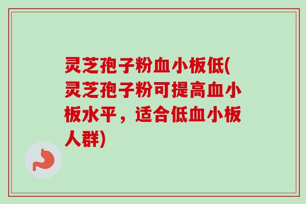 灵芝孢子粉血小板低(灵芝孢子粉可提高血小板水平，适合低血小板人群)