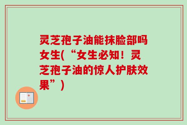 灵芝孢子油能抹脸部吗女生(“女生必知!灵芝孢子油的惊人护肤效果”) 灵芝孢子油能抹脸部吗女生(“女生必知!灵芝孢子油的惊人护肤效果”)