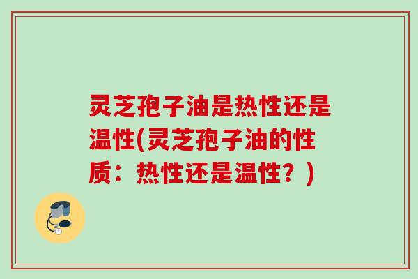 灵芝孢子油是热性还是温性(灵芝孢子油的性质：热性还是温性？)
