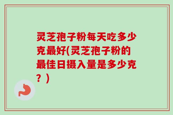灵芝孢子粉每天吃多少克最好(灵芝孢子粉的最佳日摄入量是多少克？)