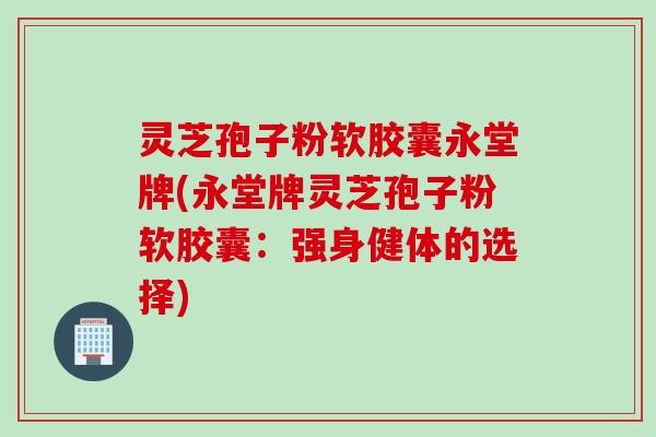 灵芝孢子粉软胶囊永堂牌(永堂牌灵芝孢子粉软胶囊：强身健体的选择)