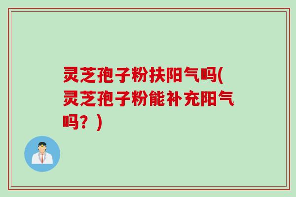 灵芝孢子粉扶阳气吗(灵芝孢子粉能补充阳气吗?) 灵芝孢子粉扶阳气吗(灵芝孢子粉能补充阳气吗?)