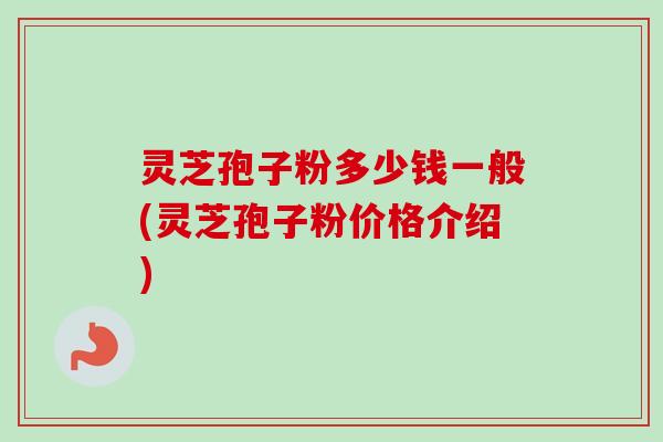 灵芝孢子粉多少钱一般(灵芝孢子粉价格介绍)