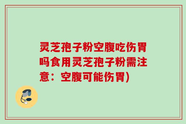 灵芝孢子粉空腹吃伤胃吗食用灵芝孢子粉需注意：空腹可能伤胃)