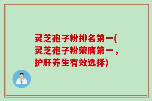 灵芝孢子粉排名第一(灵芝孢子粉荣膺第一，护肝养生有效选择)