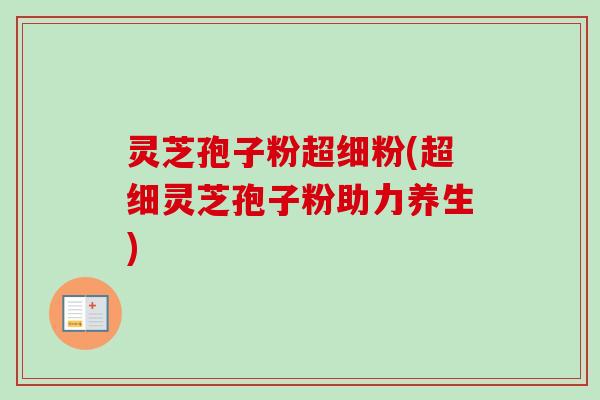 灵芝孢子粉超细粉(超细灵芝孢子粉助力养生)