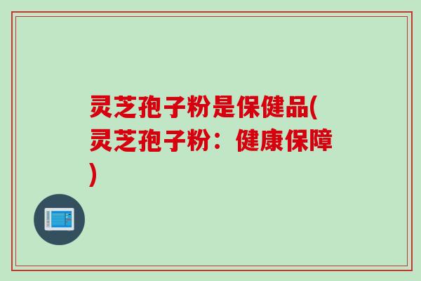 灵芝孢子粉是保健品(灵芝孢子粉：健康保障)