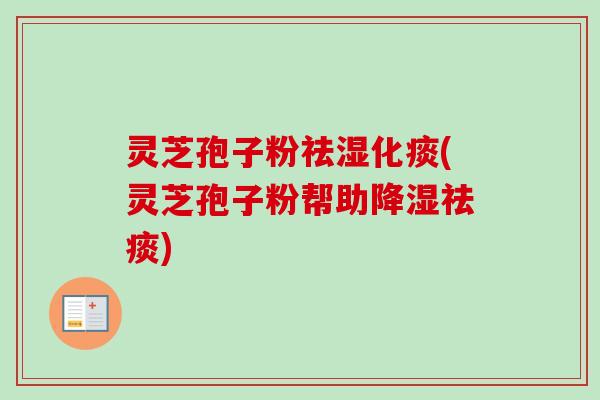 灵芝孢子粉祛湿化痰(灵芝孢子粉帮助降湿祛痰)
