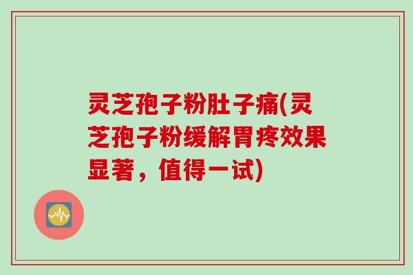 灵芝孢子粉肚子痛(灵芝孢子粉缓解胃疼效果显著，值得一试)