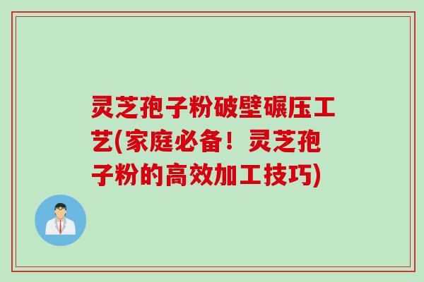 灵芝孢子粉破壁碾压工艺(家庭必备！灵芝孢子粉的高效加工技巧)