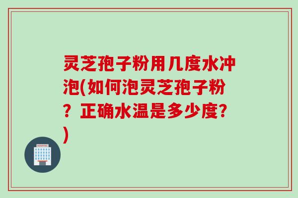灵芝孢子粉用几度水冲泡(如何泡灵芝孢子粉？正确水温是多少度？)