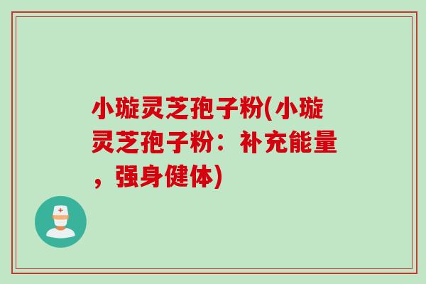 小璇灵芝孢子粉(小璇灵芝孢子粉：补充能量，强身健体)