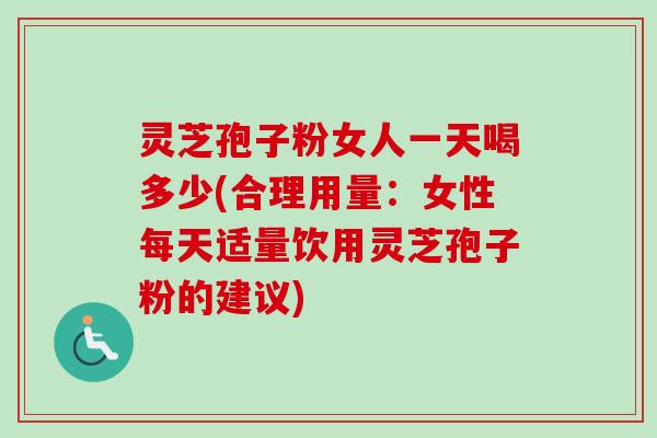 灵芝孢子粉女人一天喝多少(合理用量：女性每天适量饮用灵芝孢子粉的建议)