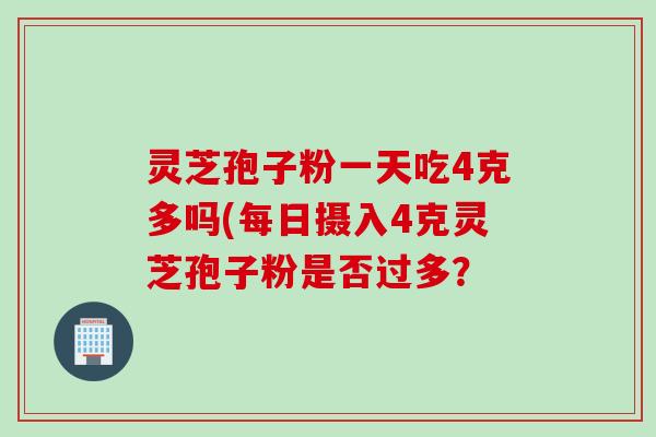 灵芝孢子粉一天吃4克多吗(每日摄入4克灵芝孢子粉是否过多？