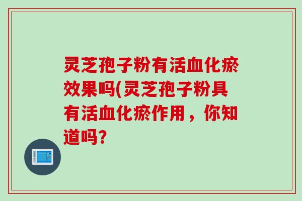 灵芝孢子粉有活血化瘀效果吗(灵芝孢子粉具有活血化瘀作用，你知道吗？
