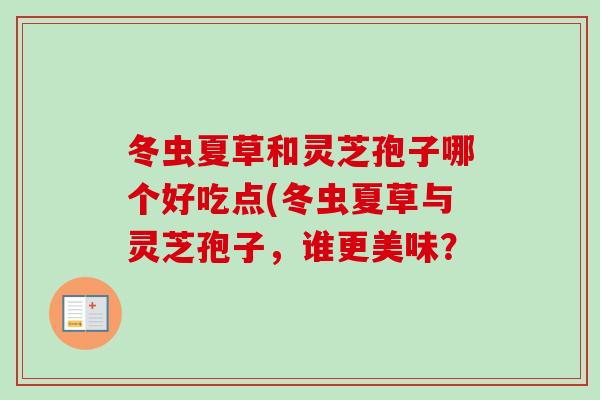 冬虫夏草和灵芝孢子哪个好吃点(冬虫夏草与灵芝孢子，谁更美味？