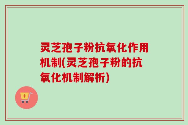 灵芝孢子粉抗氧化作用机制(灵芝孢子粉的抗氧化机制解析)