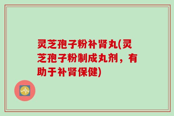 灵芝孢子粉补肾丸(灵芝孢子粉制成丸剂，有助于补肾保健)