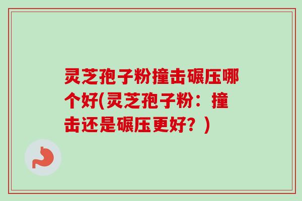 灵芝孢子粉撞击碾压哪个好(灵芝孢子粉：撞击还是碾压更好？)