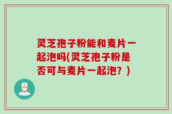 灵芝孢子粉能和麦片一起泡吗(灵芝孢子粉是否可与麦片一起泡？)