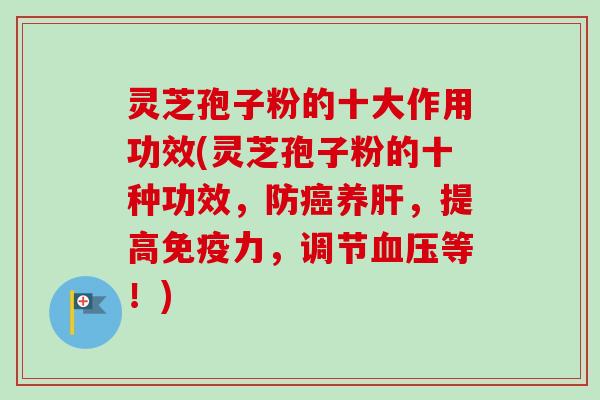 灵芝孢子粉的十大作用功效(灵芝孢子粉的十种功效，防癌养肝，提高免疫力，调节血压等！)