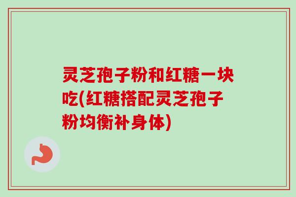 灵芝孢子粉和红糖一块吃(红糖搭配灵芝孢子粉均衡补身体) 灵芝孢子粉和红糖一块吃(红糖搭配灵芝孢子粉均衡补身体)