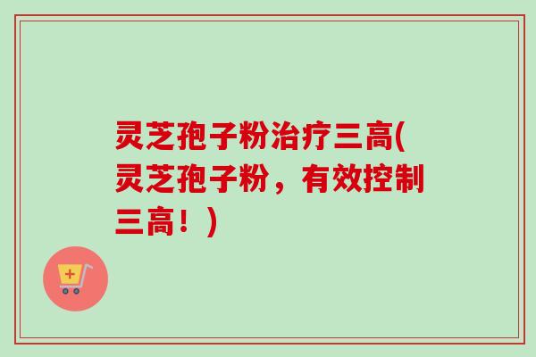 灵芝孢子粉治疗三高(灵芝孢子粉，有效控制三高！)