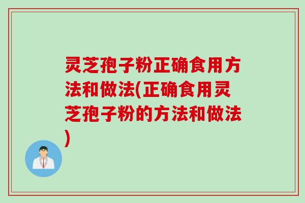 灵芝孢子粉正确食用方法和做法(正确食用灵芝孢子粉的方法和做法)